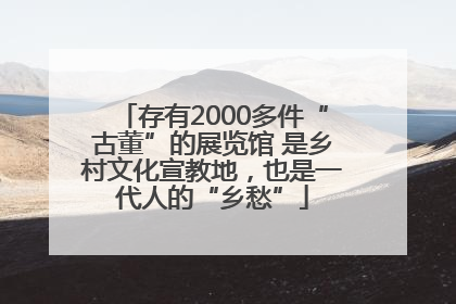 存有2000多件“古董”的展览馆 是乡村文化宣教地，也是一代人的“乡愁”