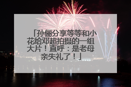 孙俪分享等等和小花给邓超拍摄的一组大片！直呼：是老母亲失礼了！
