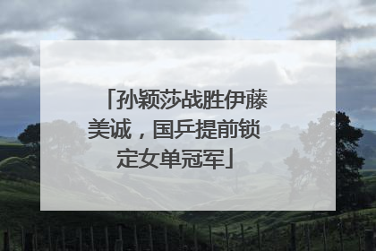 孙颖莎战胜伊藤美诚，国乒提前锁定女单冠军