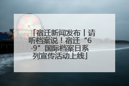 宿迁新闻发布丨请听档案说！宿迁“6·9”国际档案日系列宣传活动上线