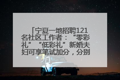 宁夏一地招聘121名社区工作者：“零彩礼”“低彩礼”新婚夫妇可享笔试加分，分别加1分、0.5分