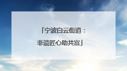 宁波白云街道：非遗匠心助共富