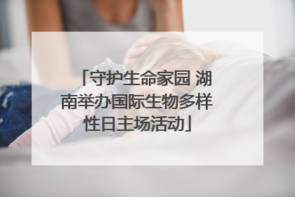 守护生命家园 湖南举办国际生物多样性日主场活动