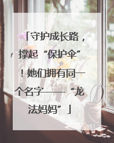 守护成长路，撑起“保护伞”！她们拥有同一个名字——“龙法妈妈”