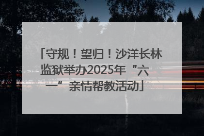 守规！望归！沙洋长林监狱举办2025年“六一”亲情帮教活动