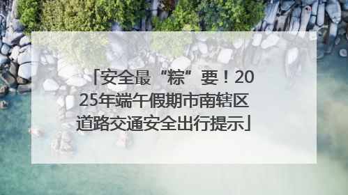 安全最“粽”要！2025年端午假期市南辖区道路交通安全出行提示