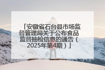 安徽省石台县市场监督管理局关于公布食品监督抽检信息的通告（2025年第4期）