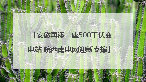 安徽再添一座500千伏变电站 皖西南电网迎新支撑