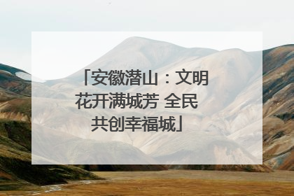 安徽潜山：文明花开满城芳 全民共创幸福城