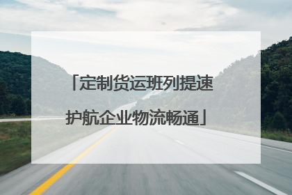 定制货运班列提速 护航企业物流畅通