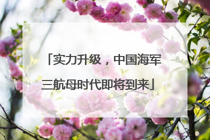 实力升级，中国海军三航母时代即将到来
