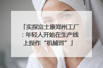 实探富士康郑州工厂：年轻人开始在生产线上操作“机械臂”