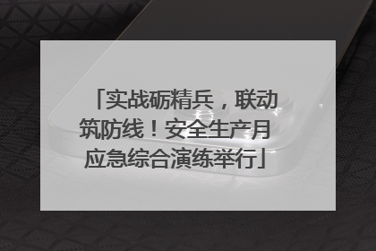 实战砺精兵，联动筑防线！安全生产月应急综合演练举行