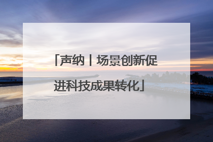 声纳丨场景创新促进科技成果转化