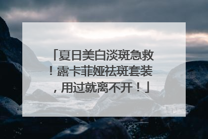 夏日美白淡斑急救！露卡菲娅祛斑套装，用过就离不开！