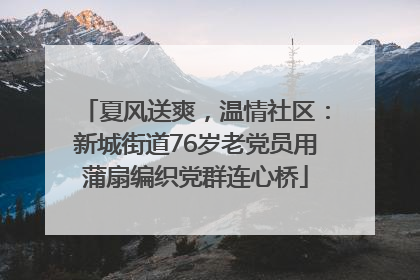 夏风送爽，温情社区：新城街道76岁老党员用蒲扇编织党群连心桥