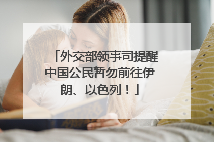 外交部领事司提醒中国公民暂勿前往伊朗、以色列！