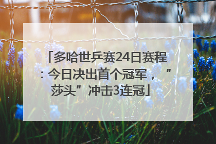 多哈世乒赛24日赛程：今日决出首个冠军，“莎头”冲击3连冠