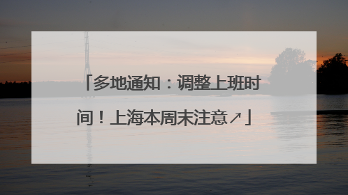 多地通知：调整上班时间！上海本周末注意↗