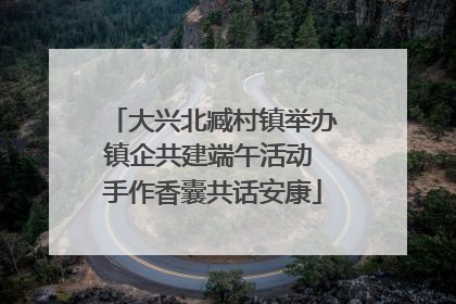 大兴北臧村镇举办镇企共建端午活动 手作香囊共话安康