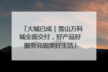 大城已成｜雪山万科城全面交付，好产品好服务兑现美好生活