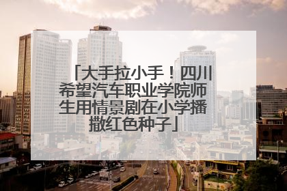 大手拉小手！四川希望汽车职业学院师生用情景剧在小学播撒红色种子
