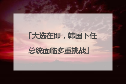 大选在即，韩国下任总统面临多重挑战