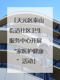 天元区泰山街道社区卫生服务中心开展“家医护健康”活动