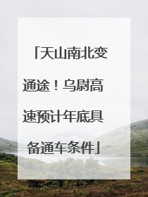 天山南北变通途！乌尉高速预计年底具备通车条件