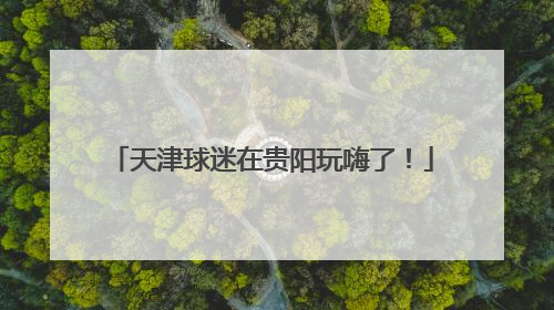 天津球迷在贵阳玩嗨了！