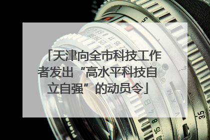 天津向全市科技工作者发出“高水平科技自立自强”的动员令