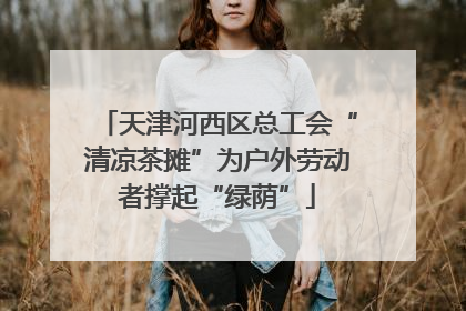 天津河西区总工会“清凉茶摊”为户外劳动者撑起“绿荫”