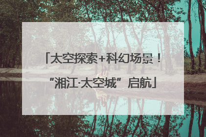 太空探索+科幻场景！“湘江·太空城”启航