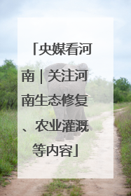 央媒看河南｜关注河南生态修复、农业灌溉等内容