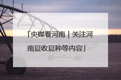 央媒看河南｜关注河南夏收夏种等内容