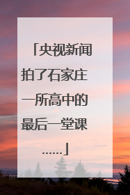 央视新闻拍了石家庄一所高中的最后一堂课……