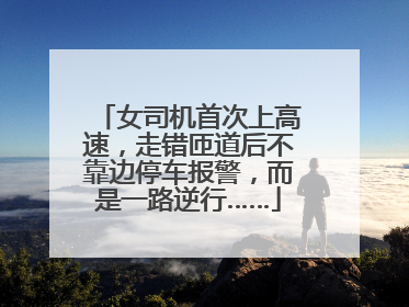 女司机首次上高速，走错匝道后不靠边停车报警，而是一路逆行……