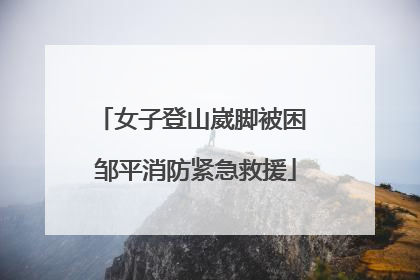 女子登山崴脚被困 邹平消防紧急救援