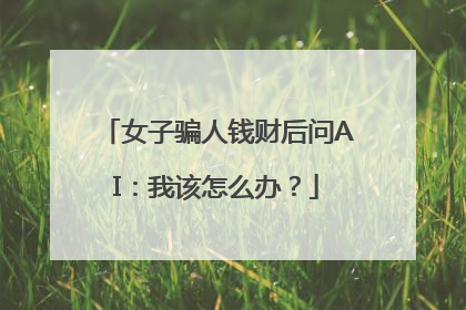 女子骗人钱财后问AI：我该怎么办？