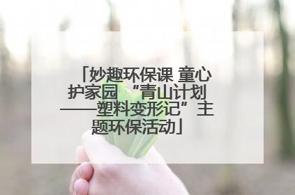 妙趣环保课 童心护家园 “青山计划——塑料变形记”主题环保活动