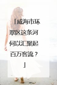 威海市环翠区这条河何以汇聚起百万客流？