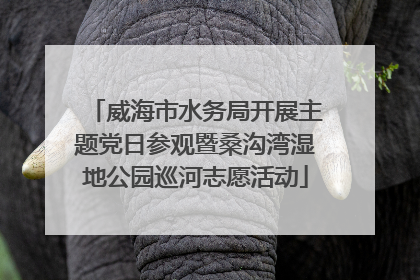 威海市水务局开展主题党日参观暨桑沟湾湿地公园巡河志愿活动