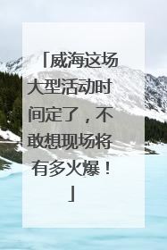 威海这场大型活动时间定了，不敢想现场将有多火爆！
