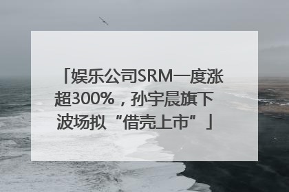 娱乐公司SRM一度涨超300%，孙宇晨旗下波场拟“借壳上市”