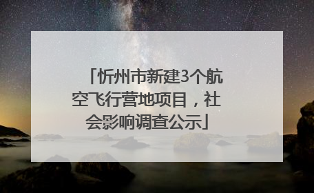 忻州市新建3个航空飞行营地项目，社会影响调查公示