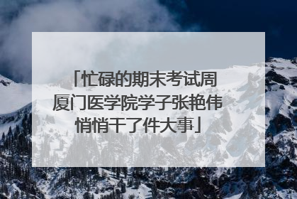 忙碌的期末考试周 厦门医学院学子张艳伟悄悄干了件大事