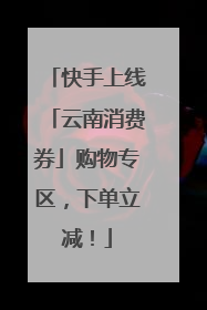 快手上线「云南消费券」购物专区，下单立减！