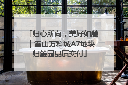 归心所向，美好如麓｜雪山万科城A7地块归麓园品质交付