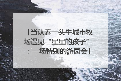 当认养一头牛城市牧场遇见“星星的孩子”：一场特别的游园会