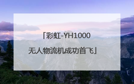 彩虹-YH1000无人物流机成功首飞